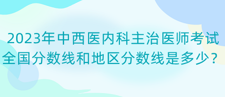 2023年中西醫(yī)內(nèi)科主治醫(yī)師考試全國分?jǐn)?shù)線和地區(qū)分?jǐn)?shù)線是多少？