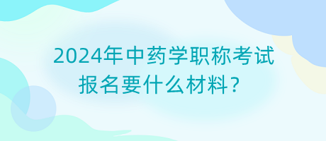 2024年中藥學(xué)職稱考試報名要什么材料？