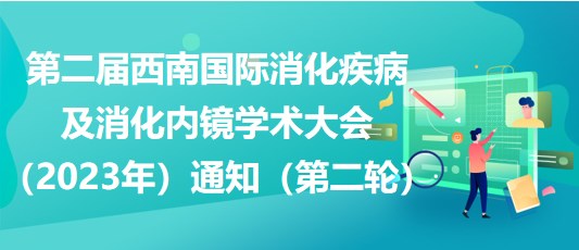 第二屆西南國際消化疾病及消化內(nèi)鏡學(xué)術(shù)大會(huì)（2023年）通知（第二輪）