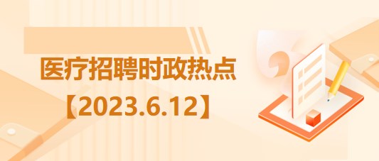 醫(yī)療衛(wèi)生招聘時事政治：2023年6月12日時政熱點整理