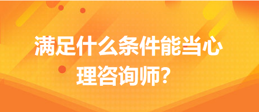 滿足什么條件能當心理咨詢師？