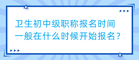 衛(wèi)生初中級(jí)職稱報(bào)名時(shí)間一般在什么時(shí)候開始報(bào)名？