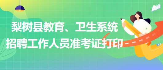 四平市梨樹縣教育、衛(wèi)生系統(tǒng)2023年招聘工作人員準(zhǔn)考證打印