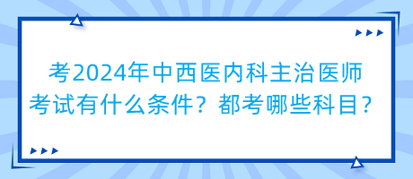 考2024年中西醫(yī)內(nèi)科主治醫(yī)師考試有什么條件？都考哪些科目？