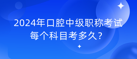 2024年口腔中級職稱考試每個科目考多久？