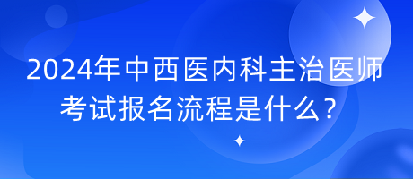 2024年中西醫(yī)內(nèi)科主治醫(yī)師考試報(bào)名流程是什么？