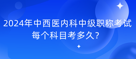 2024年中西醫(yī)內科中級職稱考試每個科目考多久？