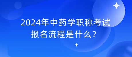 2024年中藥學職稱考試報名流程是什么？