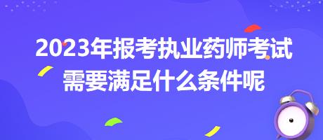 2023年報考執(zhí)業(yè)藥師考試需要滿足什么條件呢