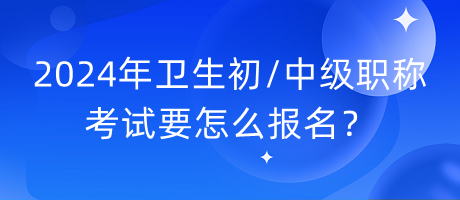 2024年衛(wèi)生初中級職稱考試要怎么報名？