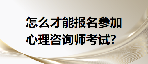 怎么才能報名參加心理咨詢師考試？