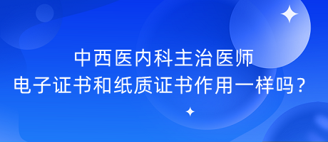 中西醫(yī)內(nèi)科主治醫(yī)師電子證書和紙質(zhì)證書作用一樣嗎？