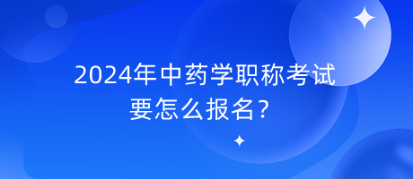 2024年中藥學(xué)職稱(chēng)考試要怎么報(bào)名？