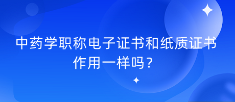 中藥學職稱電子證書和紙質(zhì)證書作用一樣嗎？