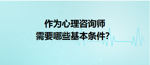 作為心理咨詢師需要哪些基本條件？