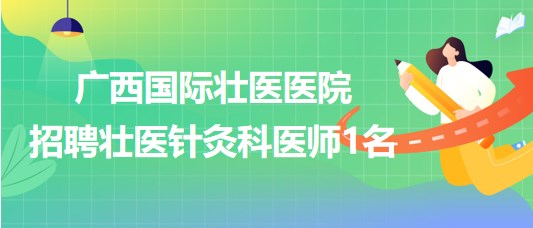 廣西國(guó)際壯醫(yī)醫(yī)院2023年6月招聘壯醫(yī)針灸科醫(yī)師1名