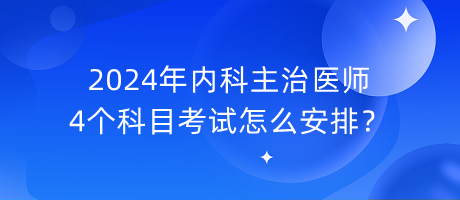 2024年內(nèi)科主治醫(yī)師4個(gè)科目考試怎么安排？