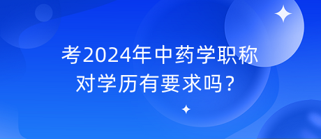 考2024年中藥學(xué)職稱對(duì)學(xué)歷有要求嗎？