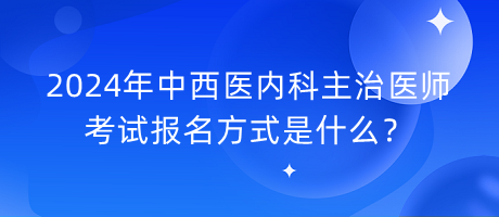 2024年中西醫(yī)內(nèi)科主治醫(yī)師考試報名方式是什么？