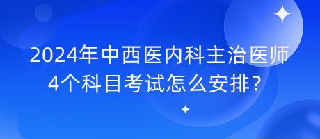 2024年中西醫(yī)內(nèi)科主治醫(yī)師4個(gè)科目考試怎么安排？