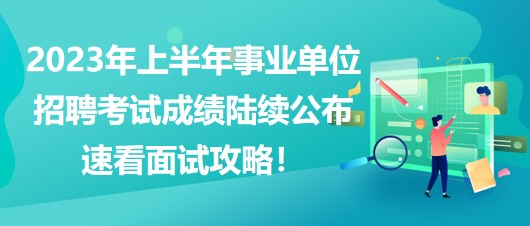 2023年上半年事業(yè)單位招聘考試成績陸續(xù)公布，速看面試攻略！