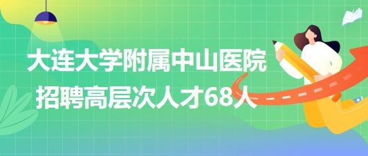 大連大學附屬中山醫(yī)院2023年6月招聘高層次人才68人