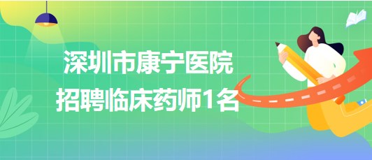 深圳市康寧醫(yī)院2023年6月招聘臨床藥師1名