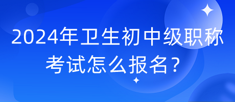 2024年衛(wèi)生初中級職稱考試怎么報名？