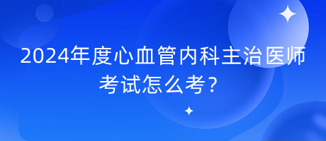 2024年度心血管內(nèi)科主治醫(yī)師考試怎么考？