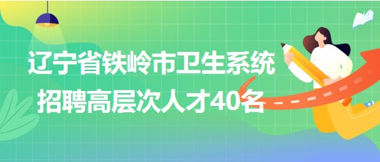 遼寧省鐵嶺市衛(wèi)生系統(tǒng)2023年招聘高層次人才40名