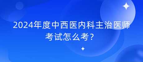 2024年度中西醫(yī)內(nèi)科主治醫(yī)師考試怎么考？