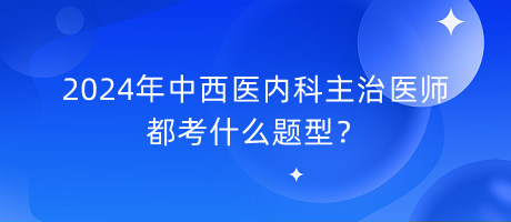 2024年中西醫(yī)內(nèi)科主治醫(yī)師都考什么題型？