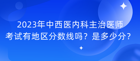 2023年中西醫(yī)內(nèi)科主治醫(yī)師考試有地區(qū)分?jǐn)?shù)線嗎？是多少分？