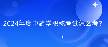 2024年度中藥學(xué)職稱考試怎么考？