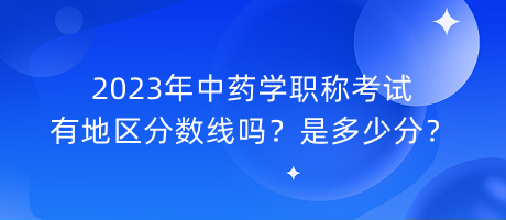 2023年中藥學(xué)職稱考試有地區(qū)分?jǐn)?shù)線嗎？是多少分？