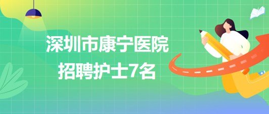 深圳市康寧醫(yī)院2023年6月招聘護士7名