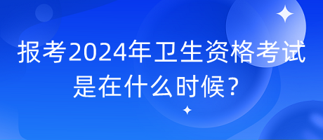 報考2024年衛(wèi)生資格考試是在什么時候？