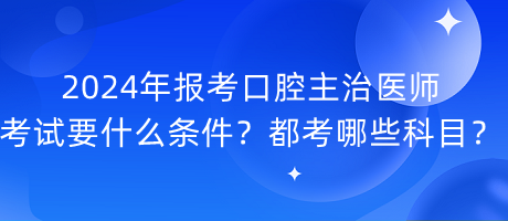 2024年報考口腔主治醫(yī)師考試要什么條件？都考哪些科目？