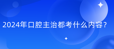 2024年口腔主治都考什么內(nèi)容？