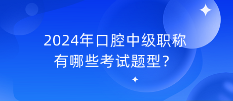 2024年口腔中級職稱有哪些考試題型？