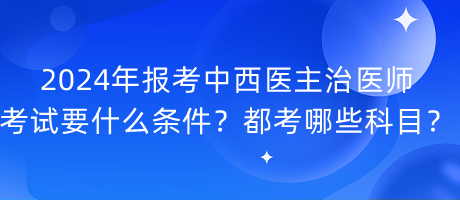 2024年報考中西醫(yī)主治醫(yī)師考試要什么條件？都考哪些科目？