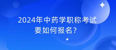 2024年中藥學(xué)職稱(chēng)考試要如何報(bào)名？