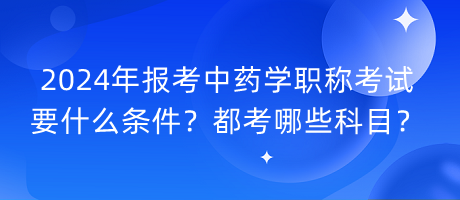 2024年報(bào)考中藥學(xué)職稱考試要什么條件？都考哪些科目？