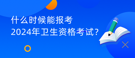 什么時(shí)候能報(bào)考2024年衛(wèi)生資格考試？