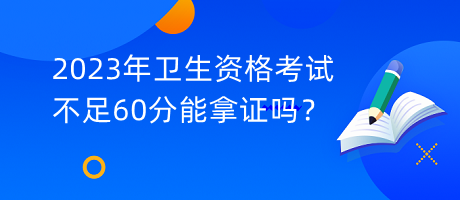 2023年衛(wèi)生資格考試不足60分能拿證嗎？