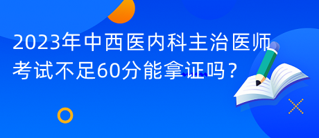 2023年中西醫(yī)內(nèi)科主治醫(yī)師考試不足60分能拿證嗎？