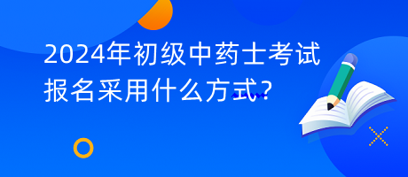 2024年初級中藥士考試報(bào)名采用什么方式？