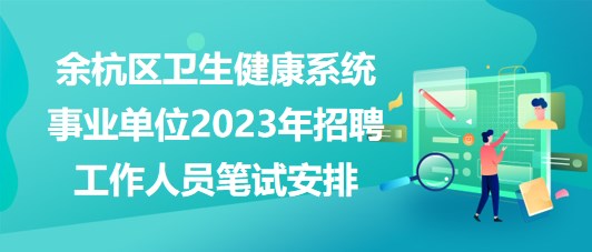 杭州市余杭區(qū)衛(wèi)生健康系統(tǒng)事業(yè)單位2023年招聘工作人員筆試安排