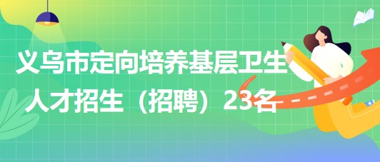 金華市義烏市2023年定向培養(yǎng)基層衛(wèi)生人才招生（招聘）23名