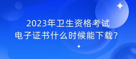 2023年衛(wèi)生資格考試電子證書什么時候能下載？